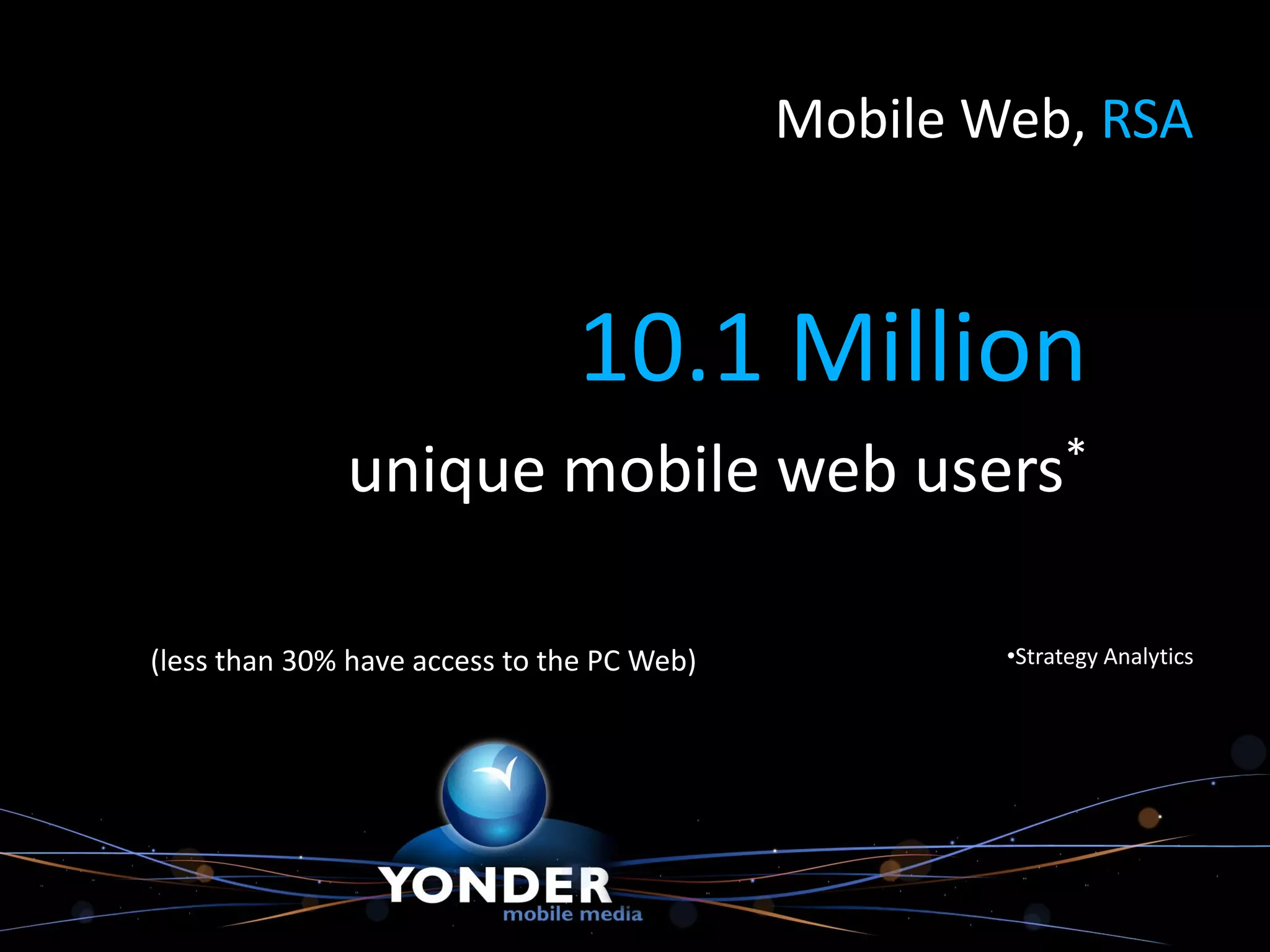 Mobile Web, RSA



                                10.1 Million
              unique mobile web users*

(less than 30% have access to the PC Web)           •Strategy Analytics
 