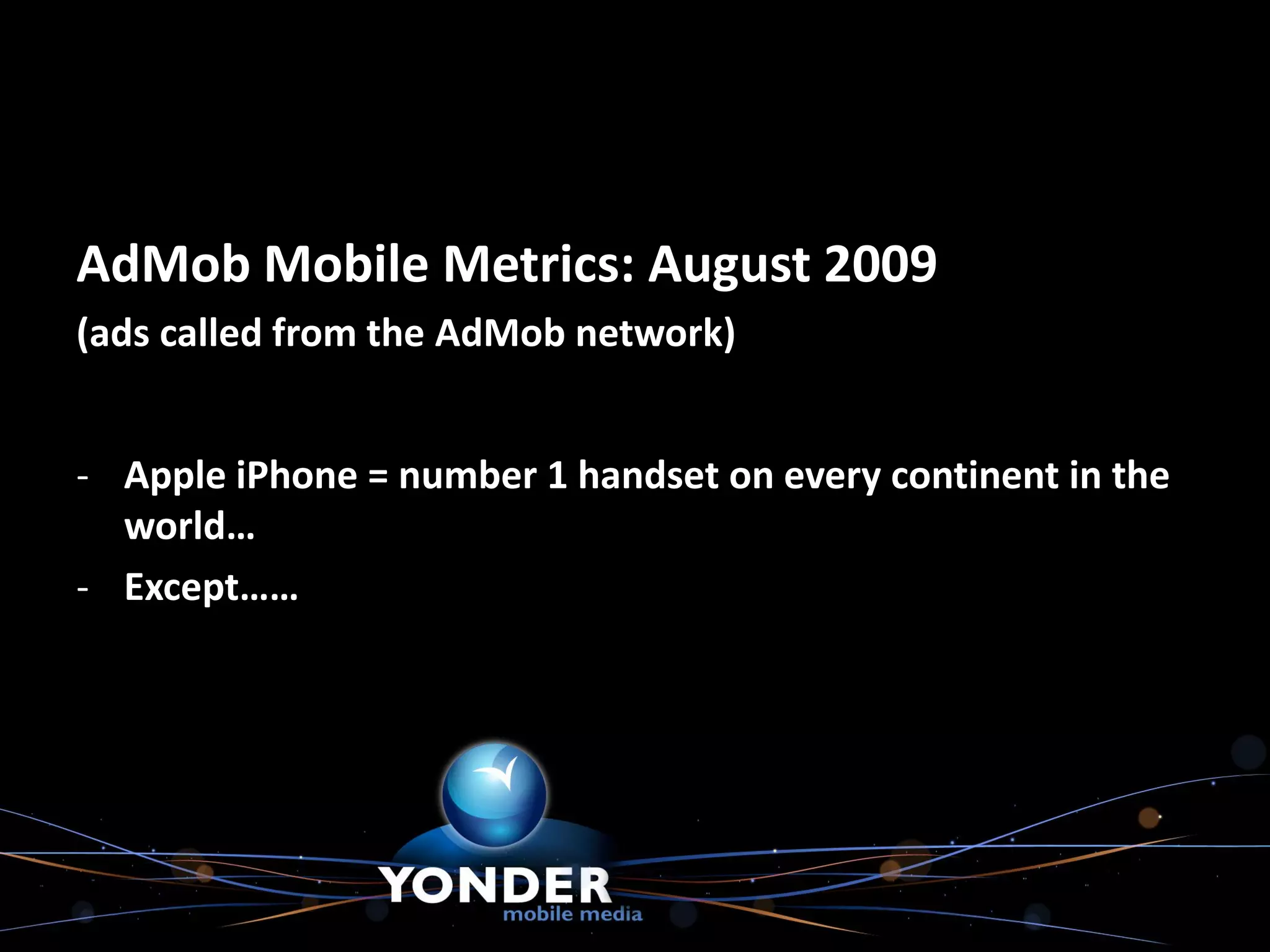 AdMob Mobile Metrics: August 2009
(ads called from the AdMob network)


- Apple iPhone = number 1 handset on every continent in the
  world…
- Except……
 