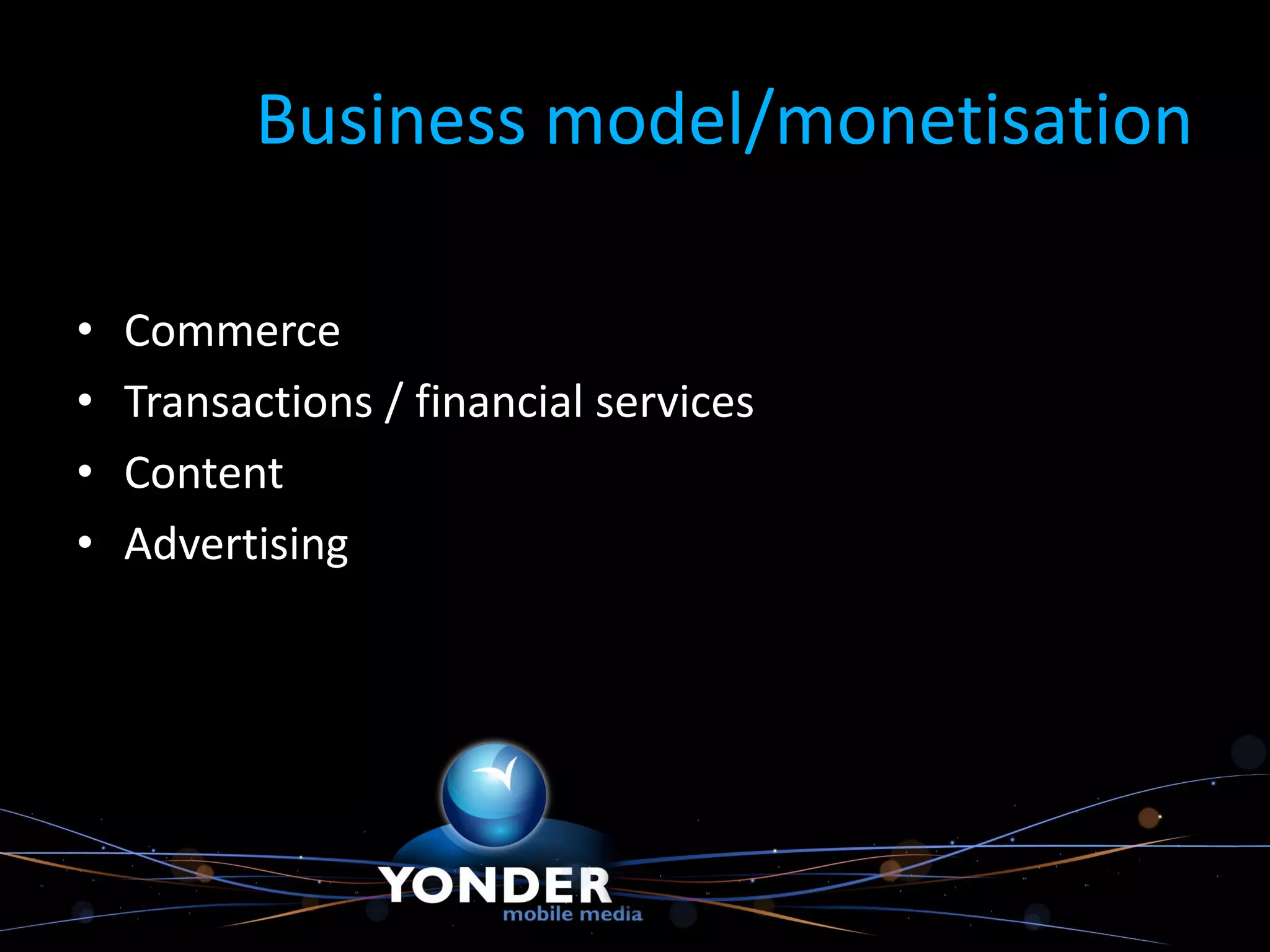 Business model/monetisation

•   Commerce
•   Transactions / financial services
•   Content
•   Advertising
 