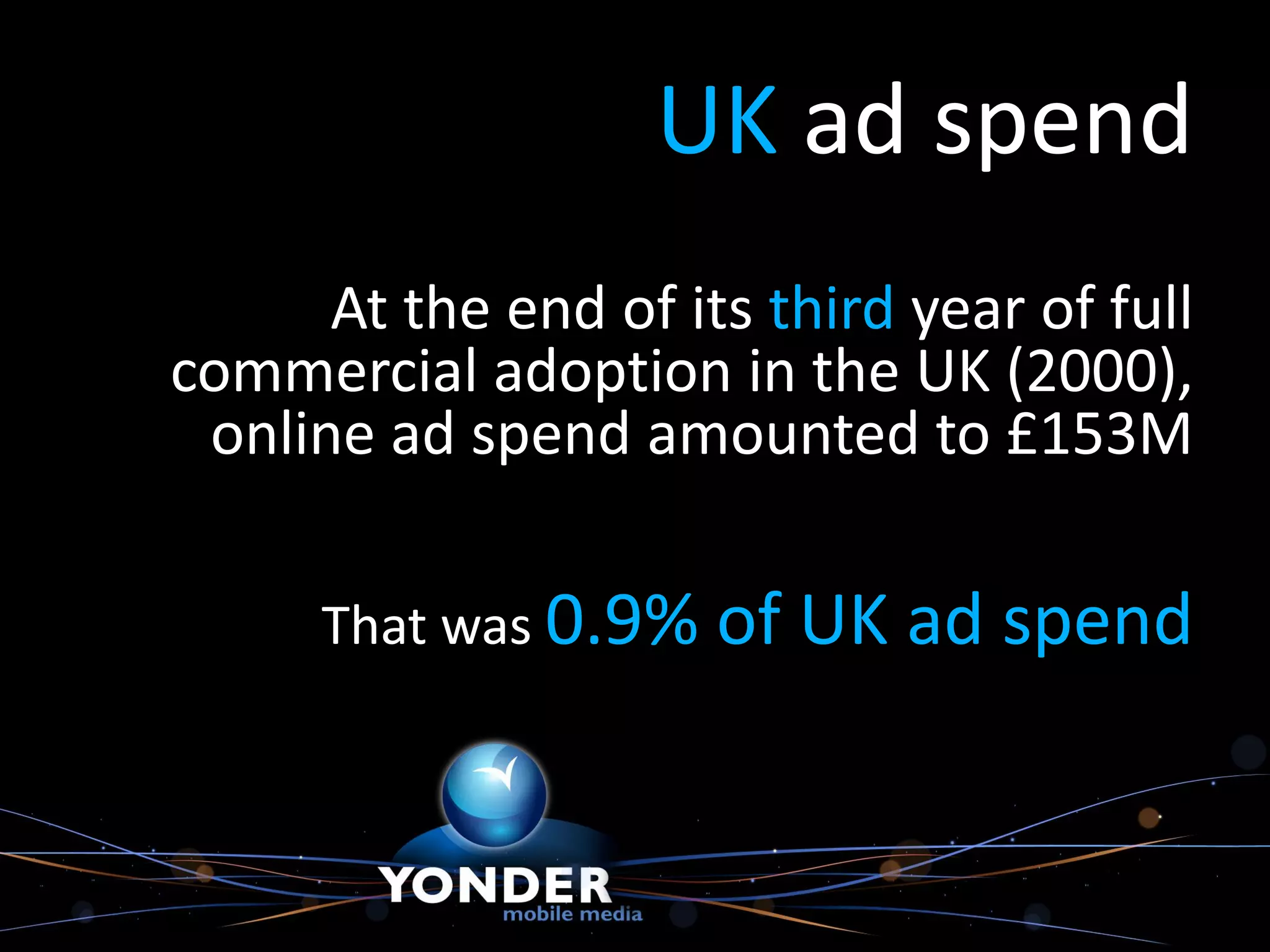 UK ad spend
      At the end of its third year of full
commercial adoption in the UK (2000),
 online ad spend amounted to £153M

      That was 0.9% of   UK ad spend
 