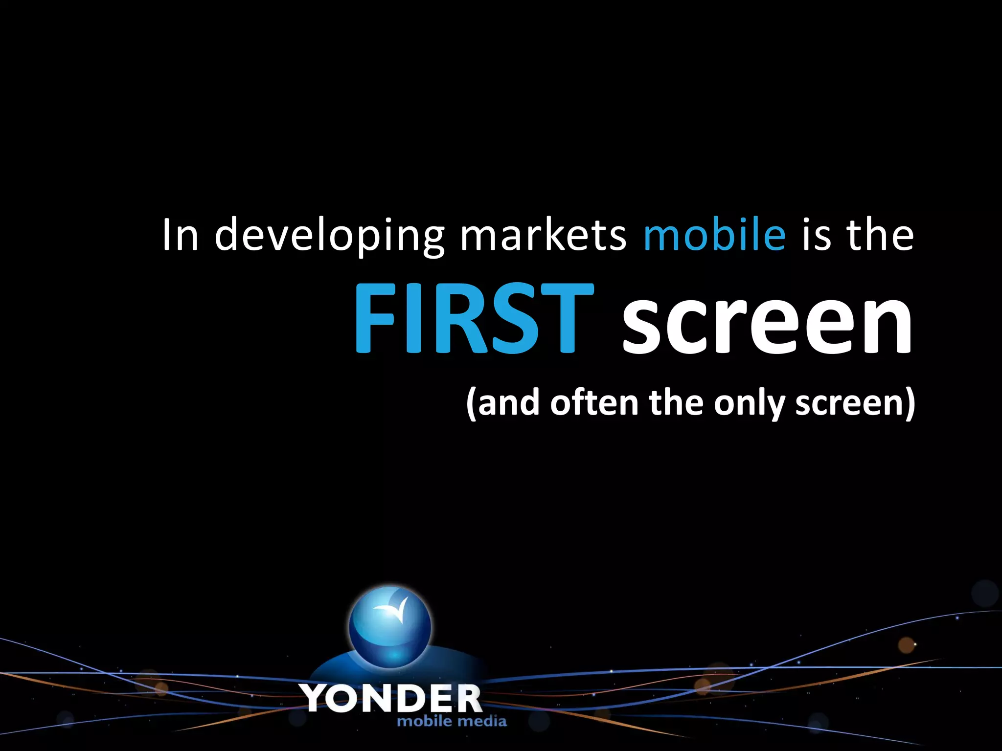 In developing markets mobile is the

        FIRST screen
              (and often the only screen)
 