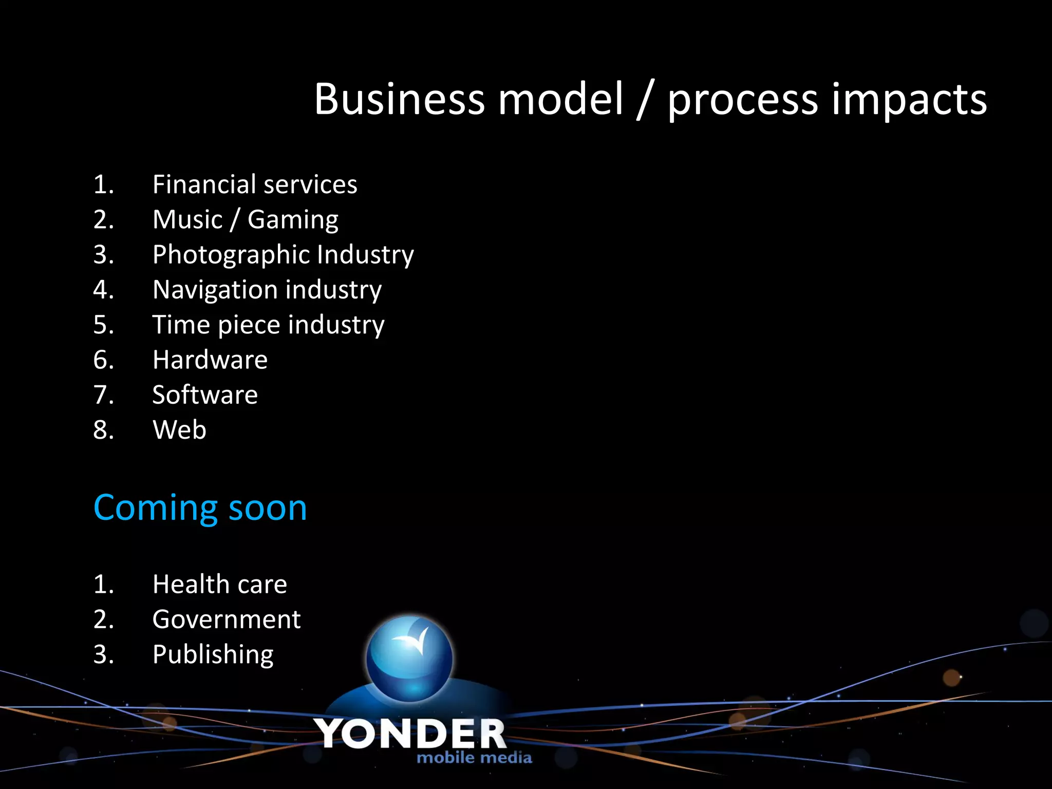Business model / process impacts
1.   Financial services
2.   Music / Gaming
3.   Photographic Industry
4.   Navigation industry
5.   Time piece industry
6.   Hardware
7.   Software
8.   Web

Coming soon
1.   Health care
2.   Government
3.   Publishing
 