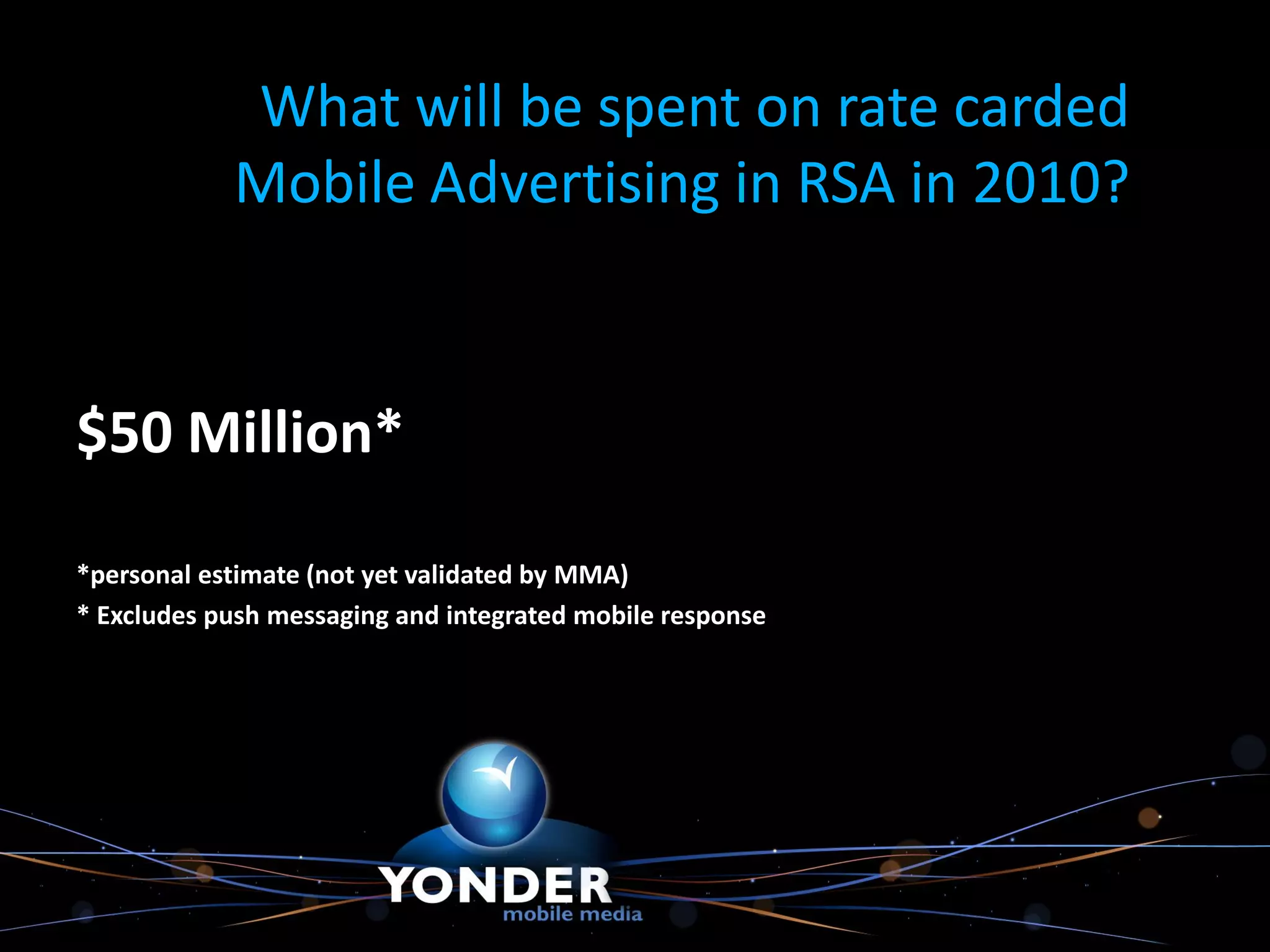What will be spent on rate carded
            Mobile Advertising in RSA in 2010?


$50 Million*

*personal estimate (not yet validated by MMA)
* Excludes push messaging and integrated mobile response
 