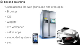 ➂ beyond browsing

  • Users access the web (consume and create) in…
   • Browser
   • OS
   • widgets
   • live wallpaper
   • native apps
   • embedded systems
   • etc.
 