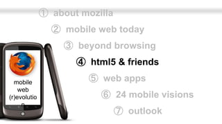 ➀ about mozilla
                ➁ mobile web today
                   ➂ beyond browsing
                     ➃ html5 & friends

  mobile                ➄ web apps
    web
(r)evolutio               ➅ 24 mobile visions
     n
                                ➆ outlook
 