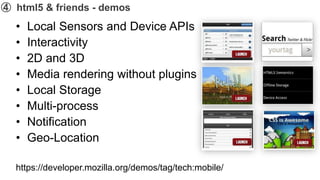 ➃ html5 & friends - demos
  •   Local Sensors and Device APIs
  •   Interactivity
  •   2D and 3D
  •   Media rendering without plugins
  •   Local Storage
  •   Multi-process
  •   Notification
  •   Geo-Location

  https://developer.mozilla.org/demos/tag/tech:mobile/
 
