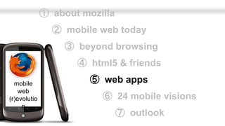 ➀ about mozilla
                ➁ mobile web today
                   ➂ beyond browsing
                     ➃ html5 & friends

  mobile                ➄ web apps
    web
(r)evolutio               ➅ 24 mobile visions
     n
                                ➆ outlook
 