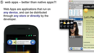 ➄ web apps – better than native apps?!

  Web Apps are applications that run on
  any device, and can be distributed
  through any store or directly by the
  developer.
 