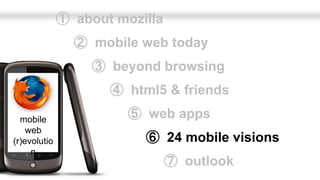 ➀ about mozilla
                ➁ mobile web today
                   ➂ beyond browsing
                     ➃ html5 & friends

  mobile                ➄ web apps
    web
(r)evolutio               ➅ 24 mobile visions
     n
                                ➆ outlook
 