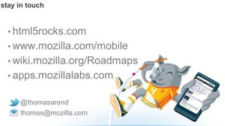 stay in touch


  • html5rocks.com
  • www.mozilla.com/mobile
  • wiki.mozilla.org/Roadmaps
  • apps.mozillalabs.com


     @thomasarend
     thomas@mozilla.com
 