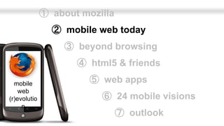 ➀ about mozilla
                ➁ mobile web today
                   ➂ beyond browsing
                     ➃ html5 & friends

  mobile                ➄ web apps
    web
(r)evolutio               ➅ 24 mobile visions
     n
                                ➆ outlook
 