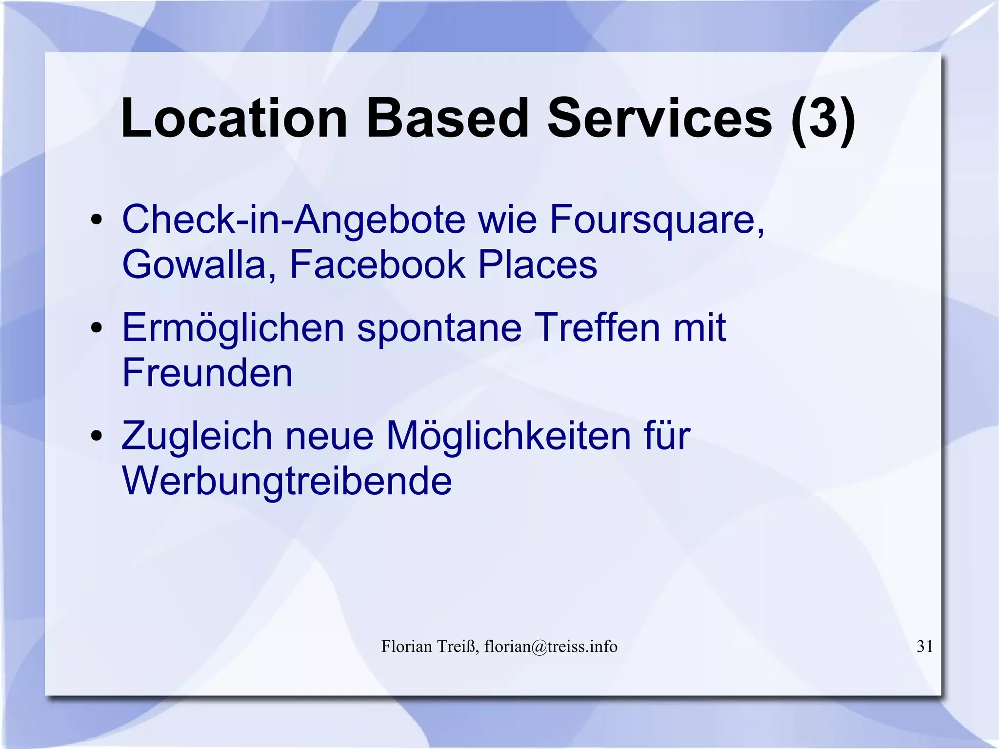 Florian Treiß, florian@treiss.info 31
Location Based Services (3)
● Check-in-Angebote wie Foursquare,
Gowalla, Facebook Places
● Ermöglichen spontane Treffen mit
Freunden
● Zugleich neue Möglichkeiten für
Werbungtreibende
 