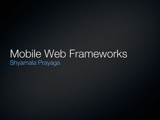 Mobile Web Frameworks
Shyamala Prayaga
 