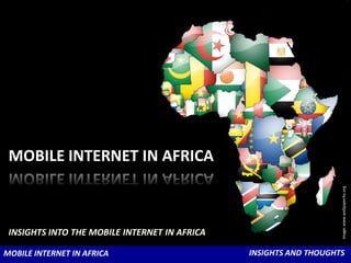 MOBILE INTERNET IN AFRICA




                                                                   Image: www.wallpaper4u.org
 INSIGHTS INTO THE MOBILE INTERNET IN AFRICA

MOBILE INTERNET IN AFRICA                      INSIGHTS AND THOUGHTS
 