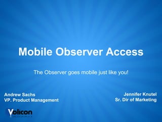 Mobile Observer Access
           The Observer goes mobile just like you!



Andrew Sachs                                    Jennifer Knutel
VP. Product Management                      Sr. Dir of Marketing
 