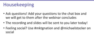 • Ask questions! Add your questions to the chat box and
we will get to them after the webinar concludes
• The recording and slides will be sent to you later today!
• Feeling social? Use #mktgnation and @michaelstocker on
social
Housekeeping
 