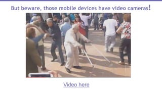 • Video here
But beware, those mobile devices have video cameras!
Video here
 
