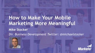 How to Make Your Mobile
Marketing More Meaningful
Mike Stocker
Dir. Business Development Twitter: @michaelstocker
 