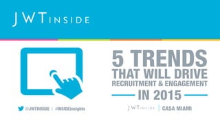 5 TRENDS 
THAT WILL DRIVE 
RECRUITMENT & ENGAGEMENT 
IN 2015 
CASA MIAMI 
@JWTINSIDE | #INSIDEinsights  