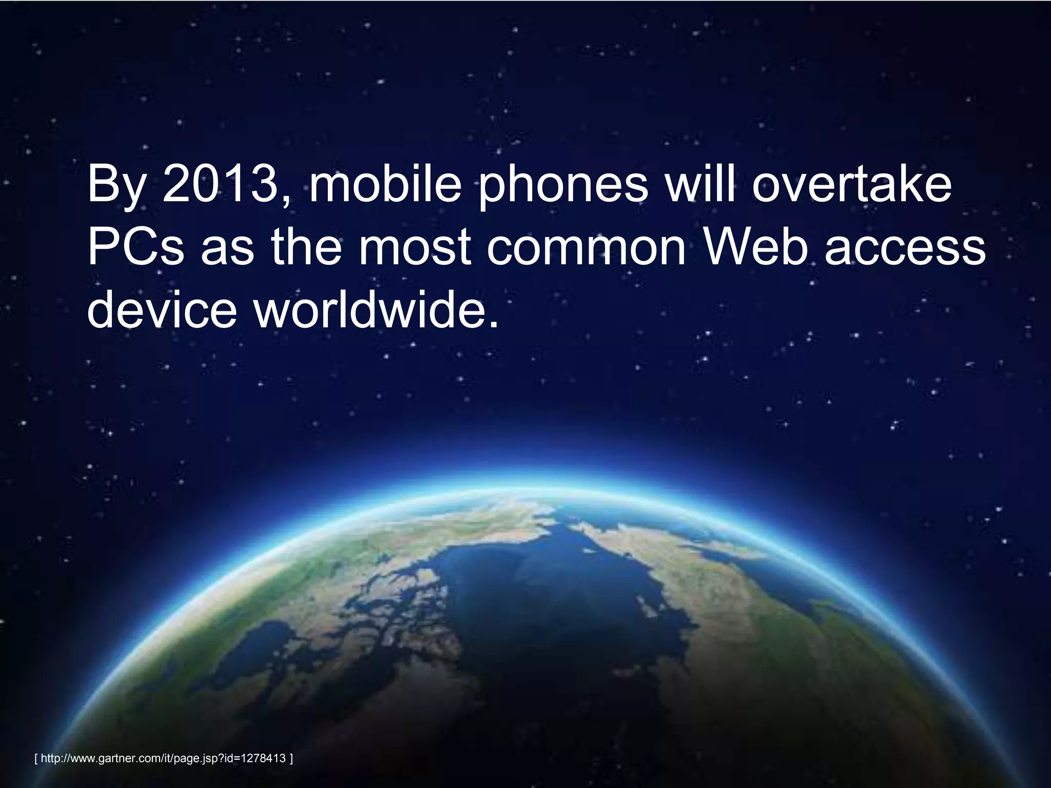 By 2013, mobile phones will overtake
         PCs as the most common Web access
         device worldwide.




[ http://www.gartner.com/it/page.jsp?id=1278413 ]
 