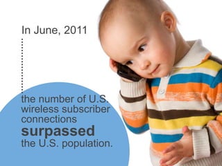 In June, 2011




            the number of U.S.
            wireless subscriber
            connections
            surpassed
            the U.S. population.
http://www.ctia.org/media/press/body.cfm/prid/2133
 