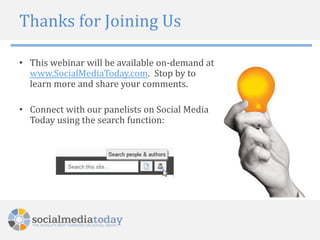 Thanks for Joining Us

• This webinar will be available on-demand at
  www.SocialMediaToday.com. Stop by to
  learn more and share your comments.

• Connect with our panelists on Social Media
  Today using the search function:
 