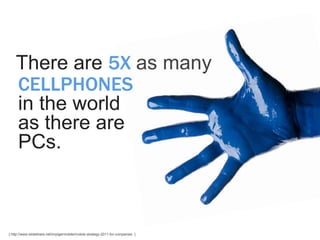 There are 5X as many
    CELLPHONES
    in the world
    as there are
    PCs.



[ http://www.slideshare.net/impigermobile/mobile-strategy-2011-for-companies ]
 