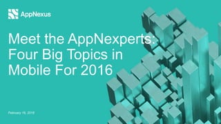Meet the AppNexperts:
Four Big Topics in
Mobile For 2016
February 16, 2016
 