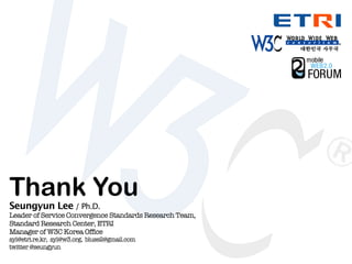 Thank You
Seungyun Lee / Ph.D.
Leader of Service Convergence Standards Research Team,
Standard Research Center, ETRI
Manager of W3C Korea Office
syl@etri.re.kr, syl@w3.org, bluse2@gmail.com
twitter @seungyun
 