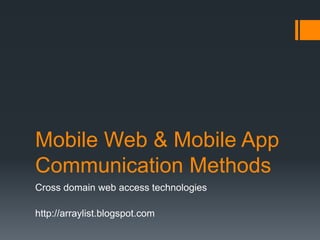 Mobile Web & Mobile App
Communication Methods
Cross domain web access technologies

http://arraylist.blogspot.com
 