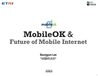 MobileOK &
Future of Mobile Internet
         Seungyun Lee
         <syl@etri.re.kr>
 