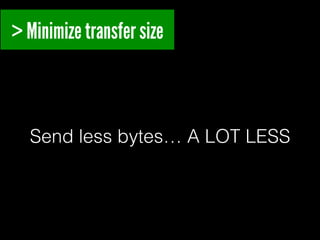 > Minimize transfer size

Send less bytes… A LOT LESS!

 