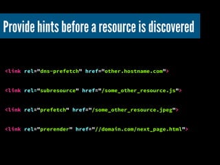 Provide hints before a resource is discovered!
<link rel="dns-prefetch" href="other.hostname.com">
<link rel="subresource"...