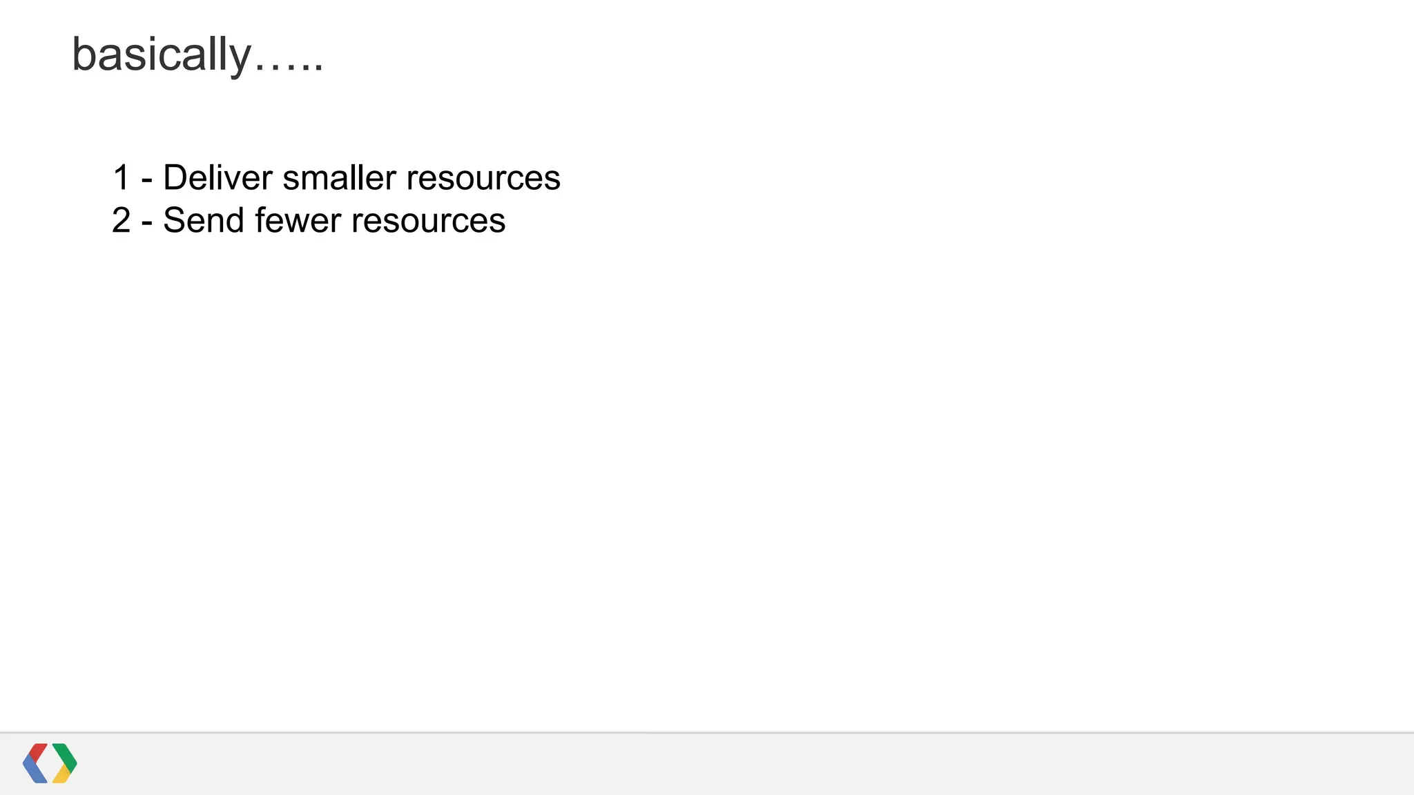 basically…..
1 - Deliver smaller resources
2 - Send fewer resources

 