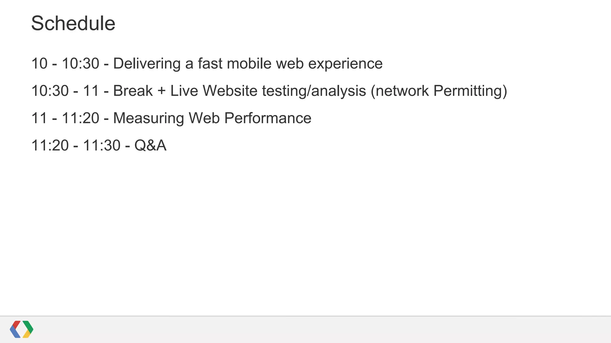 Schedule
10 - 10:30 - Delivering a fast mobile web experience
10:30 - 11 - Break + Live Website testing/analysis (network Permitting)
11 - 11:20 - Measuring Web Performance
11:20 - 11:30 - Q&A

 