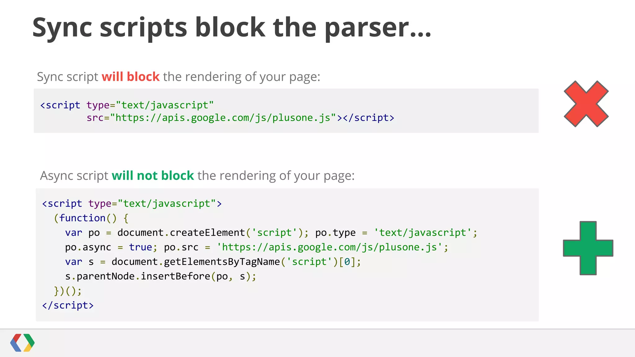 Sync scripts block the parser...
Sync script will block the rendering of your page:
<script type="text/javascript"
src="https://apis.google.com/js/plusone.js"></script>

Async script will not block the rendering of your page:
<script type="text/javascript">
(function() {
var po = document.createElement('script'); po.type = 'text/javascript';
po.async = true; po.src = 'https://apis.google.com/js/plusone.js';
var s = document.getElementsByTagName('script')[0];
s.parentNode.insertBefore(po, s);
})();
</script>

 