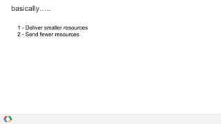 basically…..
1 - Deliver smaller resources
2 - Send fewer resources

 