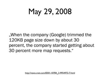 May 29, 2008
„When the company (Google) trimmed the
120KB page size down by about 30
percent, the company started getting about
30 percent more map requests.“
http://news.cnet.com/8301-10784_3-9954972-7.html
 