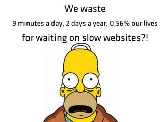We waste
9 minutes a day, 2 days a year, 0.56% our lives
for waiting on slow websites?!
 