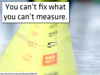 You can’t ﬁx what
you can’t measure.
http://www.ﬂickr.com/photos/tiffanyday/2929861461
 