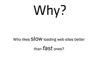 Who likes slow loading web sites better
than fast ones?
Why?
 