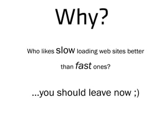 Why?
Who likes slow loading web sites better
than fast ones?
...you should leave now ;)
 