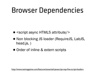 Browser Dependencies
•<script async HTML5 attribute/>
•Non blocking JS loader (RequireJS, LabJS,
head.js, )
•Order of inline & extern scripts
http://www.netmagazine.com/features/essential-javascript-top-ﬁve-script-loaders
 