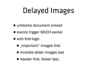 Delayed Images
•unblocks document onload
•events trigger MUCH earlier
•with fold-logic
•„important“ images first
•invisible slider images last
•header first, footer last..
 