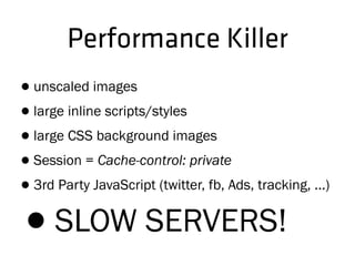 Performance Killer
•unscaled images
•large inline scripts/styles
•large CSS background images
•Session = Cache-control: private
•3rd Party JavaScript (twitter, fb, Ads, tracking, ...)
•SLOW SERVERS!
 