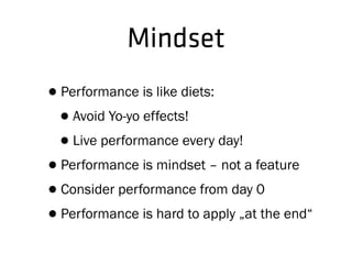 Mindset
•Performance is like diets:
•Avoid Yo-yo effects!
•Live performance every day!
•Performance is mindset – not a feature
•Consider performance from day 0
•Performance is hard to apply „at the end“
 