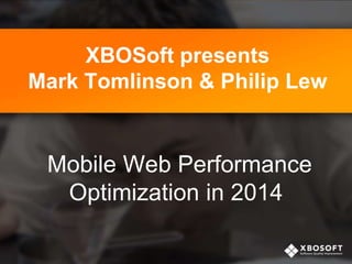 XBOSoft presents
Mark Tomlinson & Philip Lew

Mobile Web Performance
Optimization in 2014

 