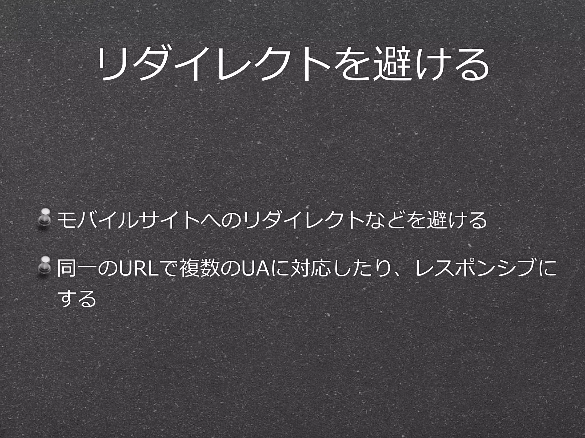 リダイレクトを避ける
モバイルサイトへのリダイレクトなどを避ける  
同⼀一のURLで複数のUAに対応したり、レスポンシブに
する
 