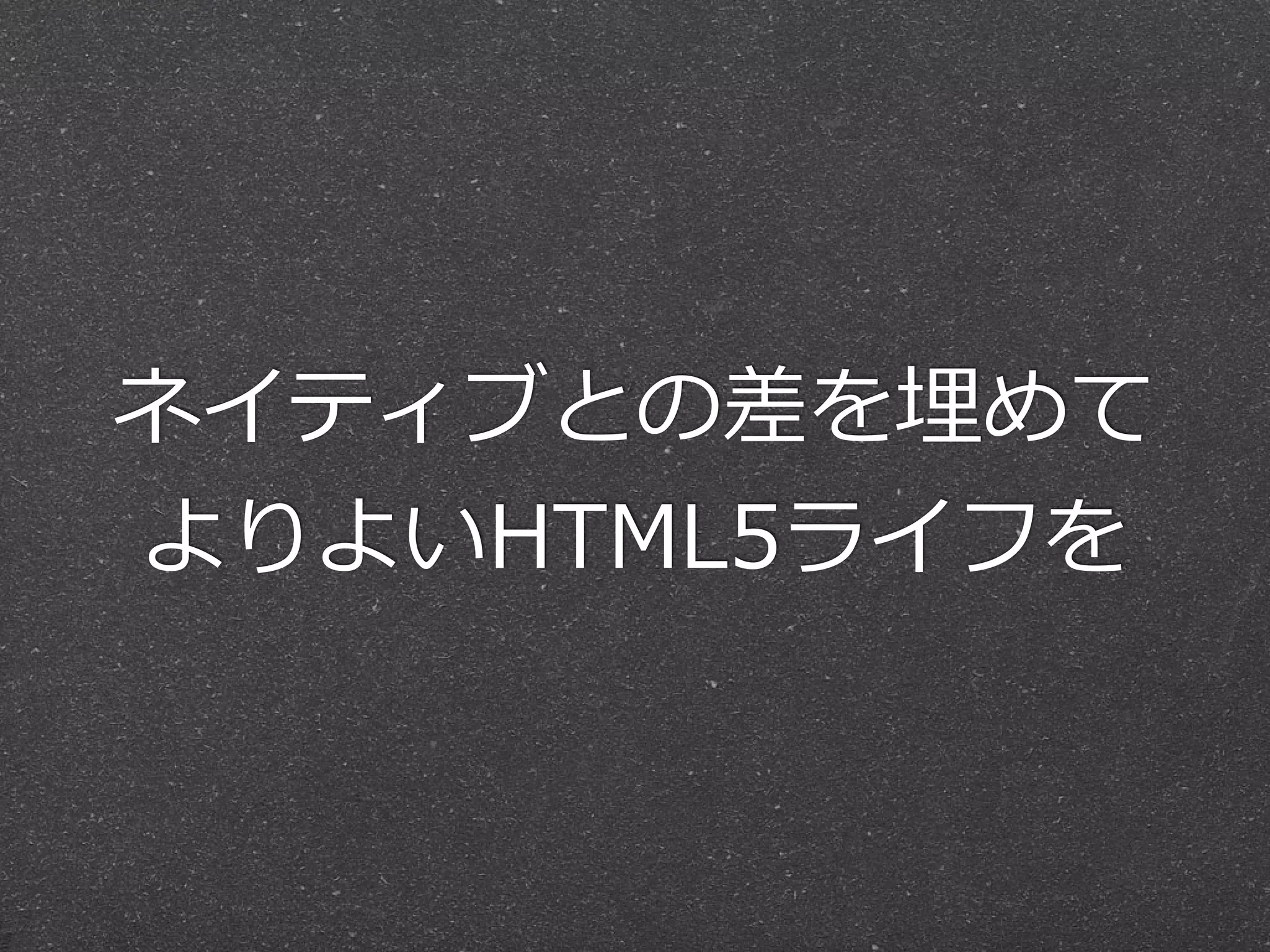 ネイティブとの差を埋めて  
よりよいHTML5ライフを
 