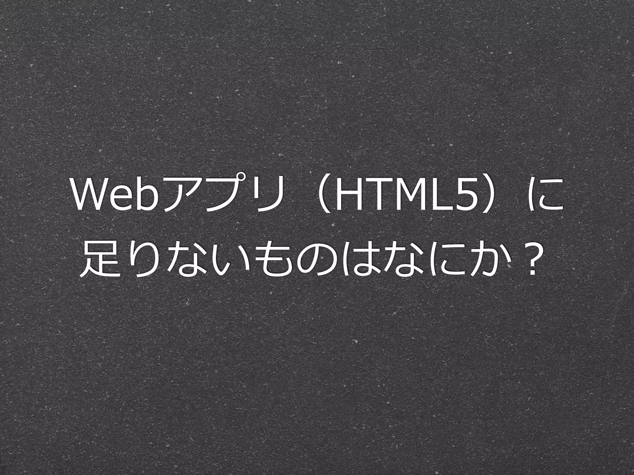 Webアプリ（HTML5）に  
⾜足りないものはなにか？
 